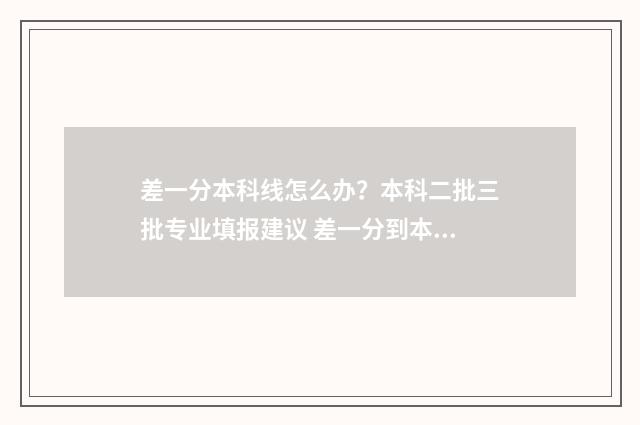 差一分本科线怎么办？本科二批三批专业填报建议 差一分到本线怎么上本科
