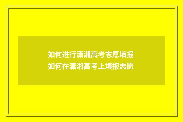 如何进行潇湘高考志愿填报 如何在潇湘高考上填报志愿