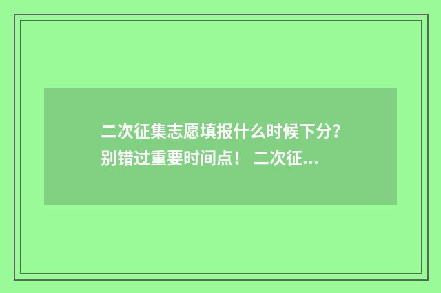 二次征集志愿填报什么时候下分？别错过重要时间点！ 二次征集志愿填报流程是什么