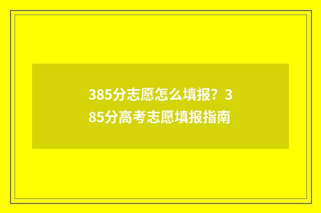 385分志愿怎么填报？385分高考志愿填报指南