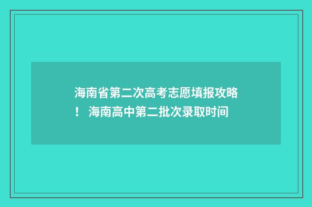 海南省第二次高考志愿填报攻略！ 海南高中第二批次录取时间