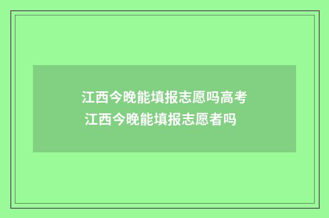 江西今晚能填报志愿吗高考 江西今晚能填报志愿者吗