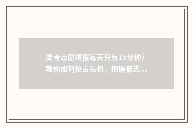 高考志愿填报每天只有15分钟?教你如何抢占先机,把握报志愿黄金时间! 高考志愿填报每天时间