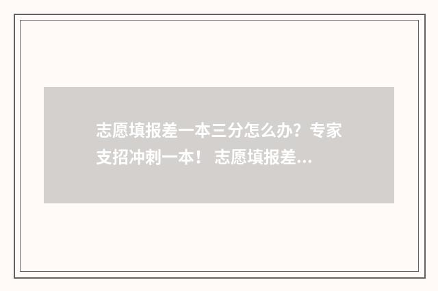 志愿填报差一本三分怎么办？专家支招冲刺一本！ 志愿填报差一本能过吗