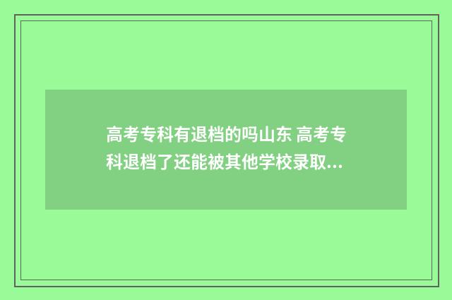 高考专科有退档的吗山东 高考专科退档了还能被其他学校录取吗