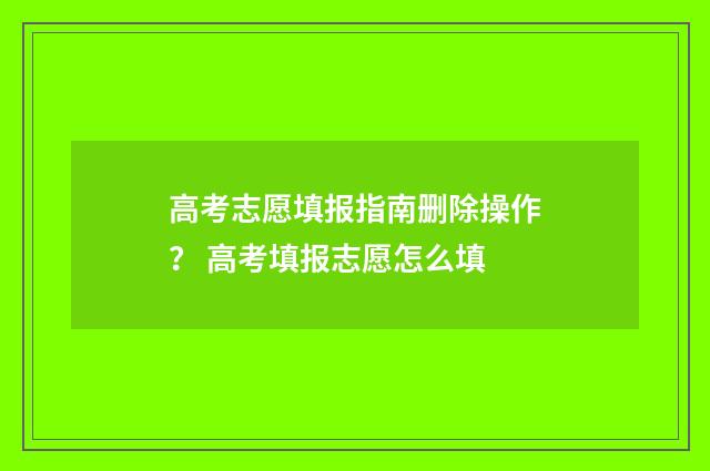 高考志愿填报指南删除操作？ 高考填报志愿怎么填