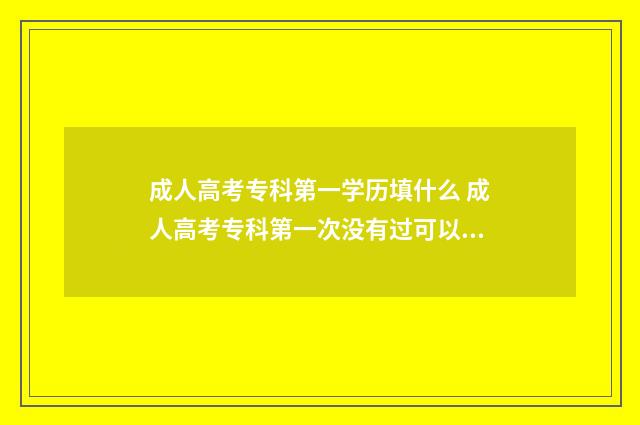 成人高考专科第一学历填什么 成人高考专科第一次没有过可以考吗