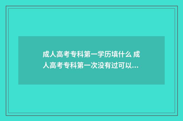 成人高考专科第一学历填什么 成人高考专科第一次没有过可以考吗