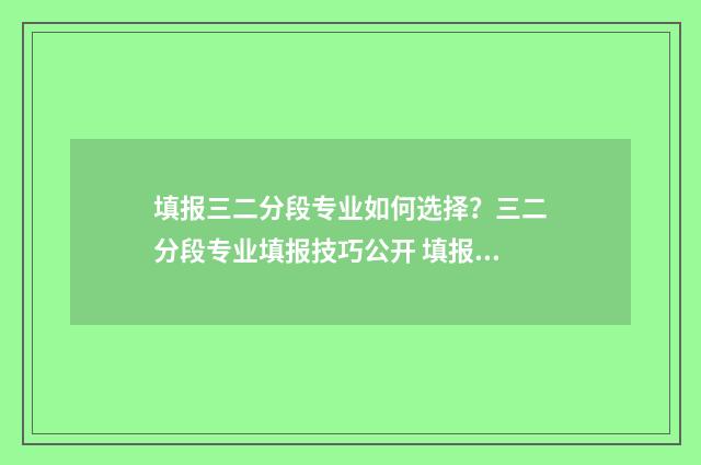 填报三二分段专业如何选择？三二分段专业填报技巧公开 填报三二分段专业如何选择是否服从调剂
