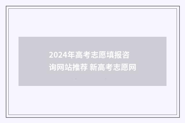 2024年高考志愿填报咨询网站推荐 新高考志愿网