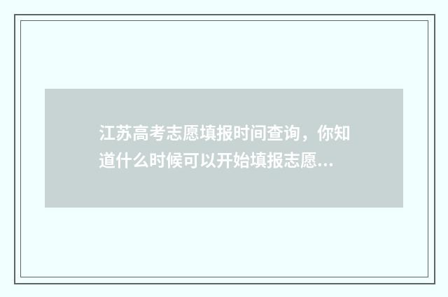 江苏高考志愿填报时间查询，你知道什么时候可以开始填报志愿吗？ 新高考志愿网
