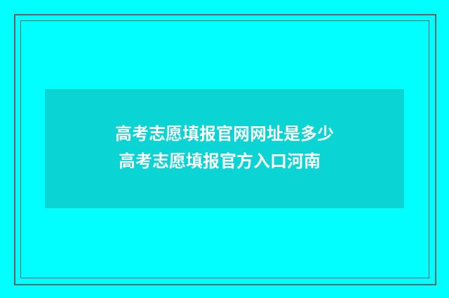 高考志愿填报官网网址是多少 高考志愿填报官方入口河南