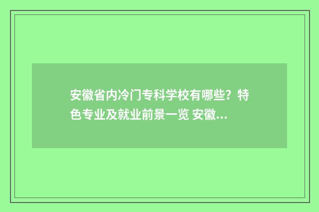 安徽省内冷门专科学校有哪些?特色专业及就业前景一览 安徽冷门专业
