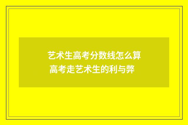 艺术生高考分数线怎么算 高考走艺术生的利与弊