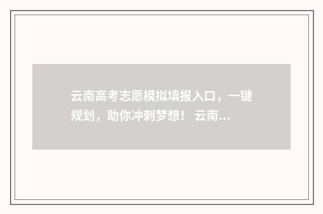云南高考志愿模拟填报入口，一键规划，助你冲刺梦想！ 云南高考志愿模拟填报系统