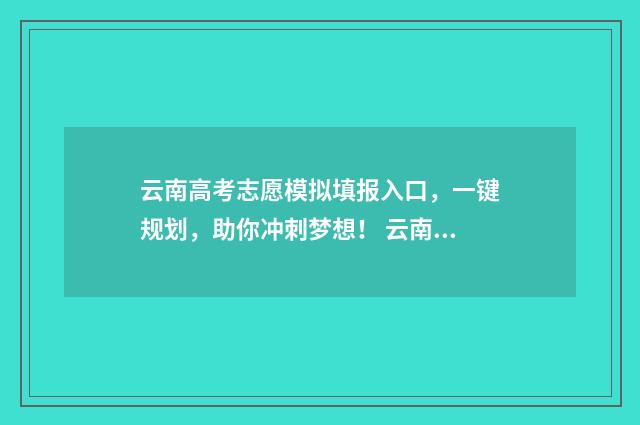 云南高考志愿模拟填报入口，一键规划，助你冲刺梦想！ 云南高考志愿模拟填报系统