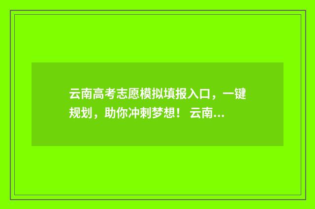 云南高考志愿模拟填报入口，一键规划，助你冲刺梦想！ 云南高考志愿模拟填报系统