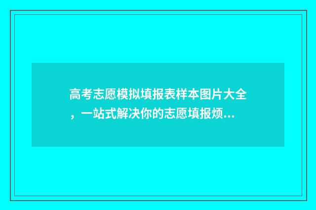 高考志愿模拟填报表样本图片大全,一站式解决你的志愿填报烦恼! 高考志愿模拟填报系统官网