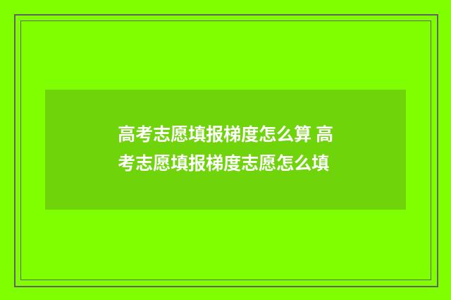高考志愿填报梯度怎么算 高考志愿填报梯度志愿怎么填