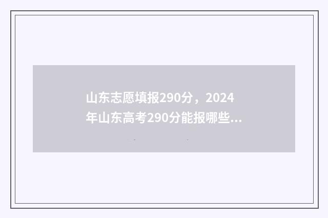 山东志愿填报290分，2024年山东高考290分能报哪些大学 山东志愿填报网站