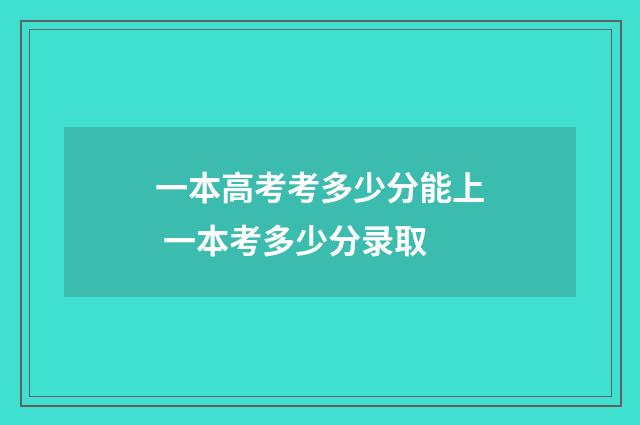一本高考考多少分能上 一本考多少分录取