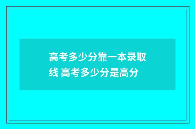 高考多少分靠一本录取线 高考多少分是高分
