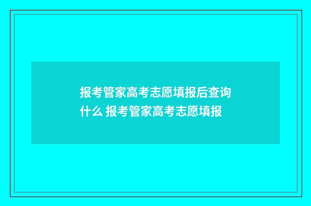 报考管家高考志愿填报后查询什么 报考管家高考志愿填报