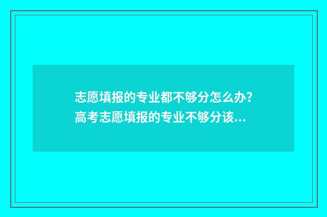 志愿填报的专业都不够分怎么办？高考志愿填报的专业不够分该怎么办？ 志愿填报的专业顺序影响录取结果吗
