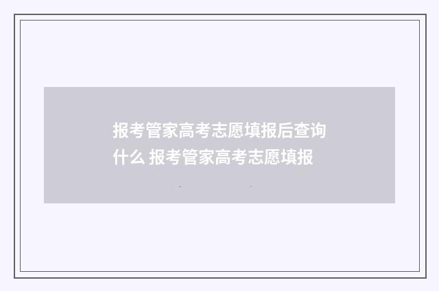 报考管家高考志愿填报后查询什么 报考管家高考志愿填报