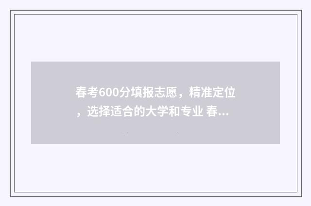 春考600分填报志愿，精准定位，选择适合的大学和专业 春季高考600分能上什么大学
