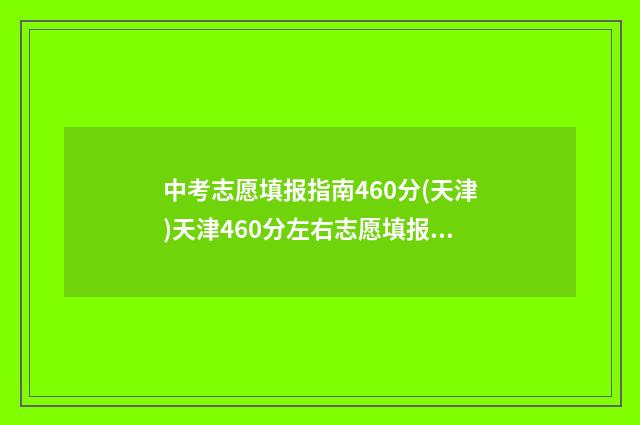中考志愿填报指南460分(天津)天津460分左右志愿填报推荐 中考志愿填报指导会