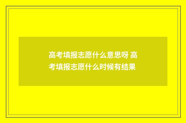 高考填报志愿什么意思呀 高考填报志愿什么时候有结果