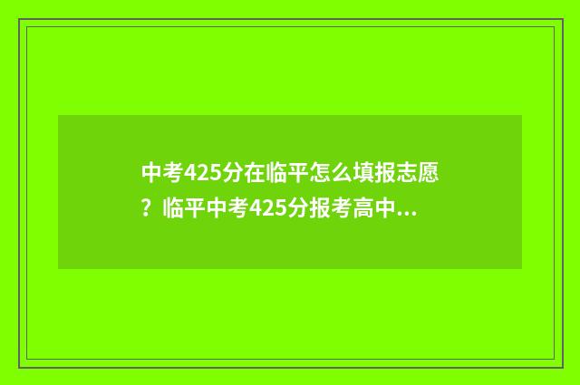 中考425分在临平怎么填报志愿？临平中考425分报考高中的注意事项 余杭临平中考