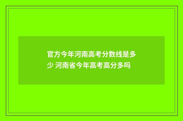 官方今年河南高考分数线是多少 河南省今年高考高分多吗
