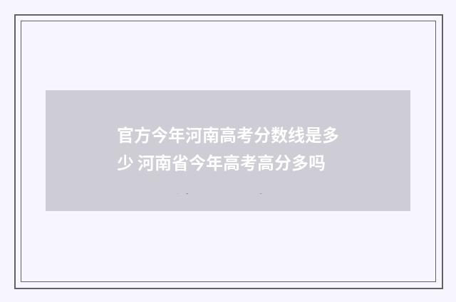 官方今年河南高考分数线是多少 河南省今年高考高分多吗