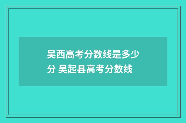 吴西高考分数线是多少分 吴起县高考分数线