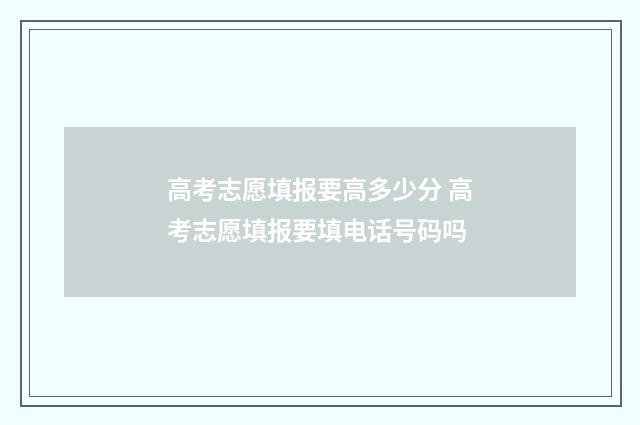 高考志愿填报要高多少分 高考志愿填报要填电话号码吗
