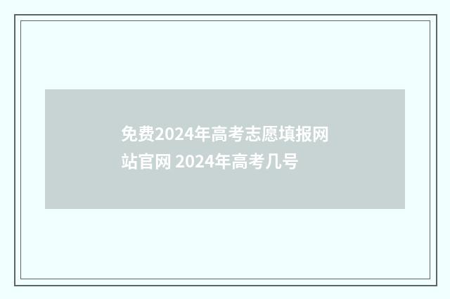 免费2024年高考志愿填报网站官网 2024年高考几号