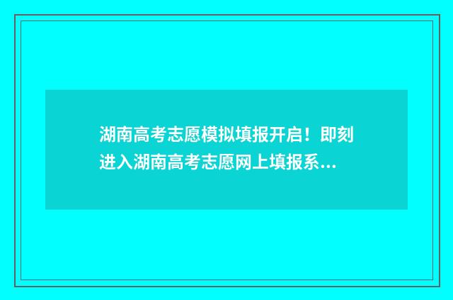 湖南高考志愿模拟填报开启!即刻进入湖南高考志愿网上填报系统 湖南高考志愿模拟填报时间