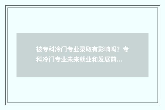 被专科冷门专业录取有影响吗？专科冷门专业未来就业和发展前景分析 专科冷门专业排名前十名