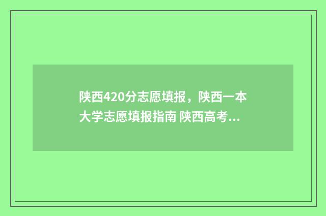 陕西420分志愿填报,陕西一本大学志愿填报指南 陕西高考420分