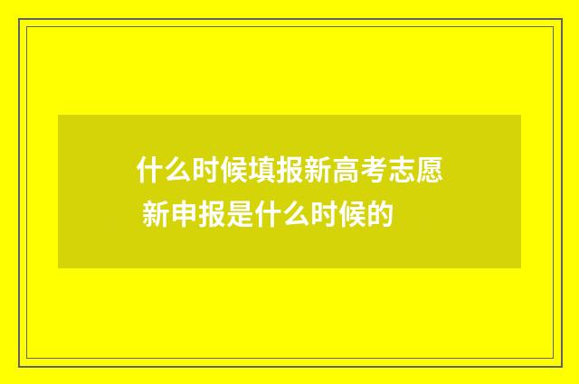 什么时候填报新高考志愿 新申报是什么时候的