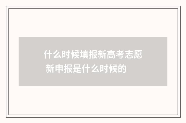 什么时候填报新高考志愿 新申报是什么时候的