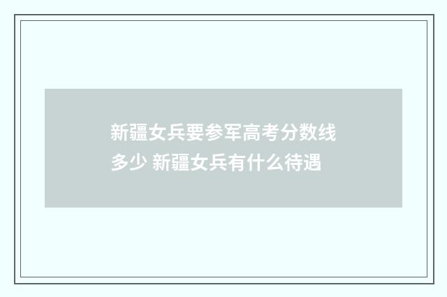 新疆女兵要参军高考分数线多少 新疆女兵有什么待遇