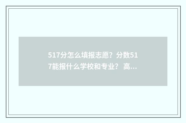 517分怎么填报志愿？分数517能报什么学校和专业？ 高考志愿填报518怎么填
