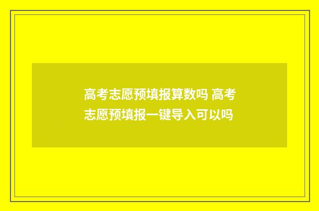 高考志愿预填报算数吗 高考志愿预填报一键导入可以吗