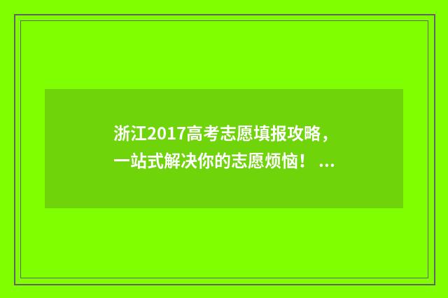 浙江2017高考志愿填报攻略，一站式解决你的志愿烦恼！ 2017浙江高考分数段