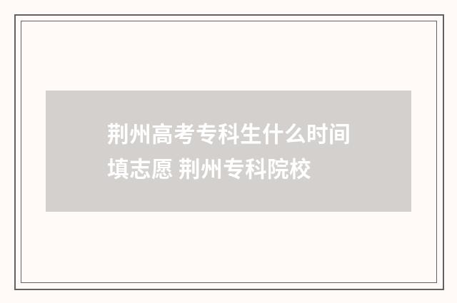 荆州高考专科生什么时间填志愿 荆州专科院校