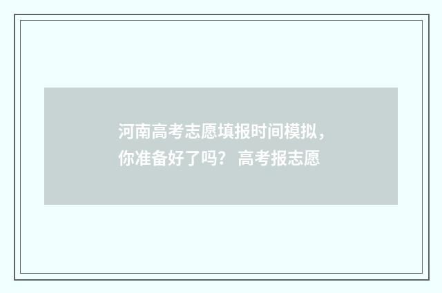 河南高考志愿填报时间模拟，你准备好了吗？ 高考报志愿