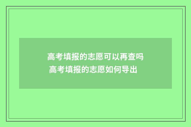 高考填报的志愿可以再查吗 高考填报的志愿如何导出